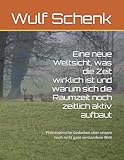 Eine neue Weltsicht, was die Zeit wirklich ist und warum sich die Raumzeit noch zeitlich aktiv aufbaut: Philosophische Gedanken über unsere noch nicht ganz verstandene Welt - Herr Wulf Schenk 