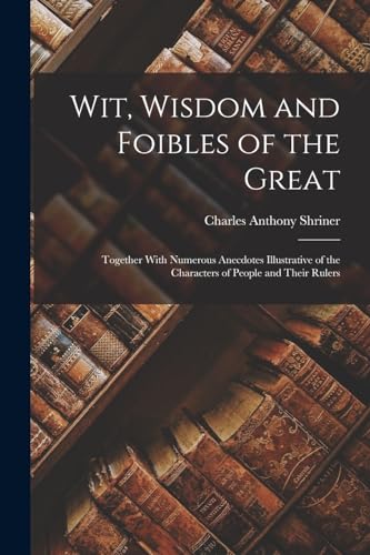 Wit, Wisdom and Foibles of the Great: Together With Numerous Anecdotes Illustrative of the Characters of People and Their Rulers