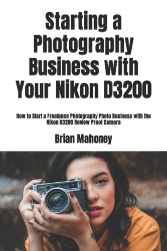 Starting a Photography Business with Your Nikon D3200: How to Start a Freelance Photography Photo Business with the Nikon D3200 Review Proof Camera