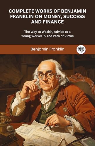 Complete Works of Benjamin Franklin on Money, Success and Finance: The Way to Wealth, Advice to a Young Worker & The Path of Virtue (Grapevine Press)