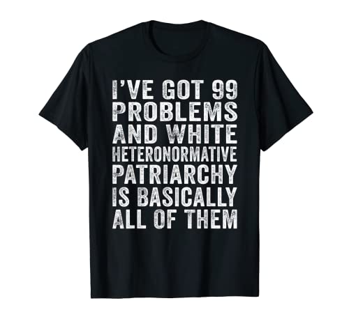 Mens I’ve Got 99 Problems And White Heteronormative Patriarchy T-Shirt