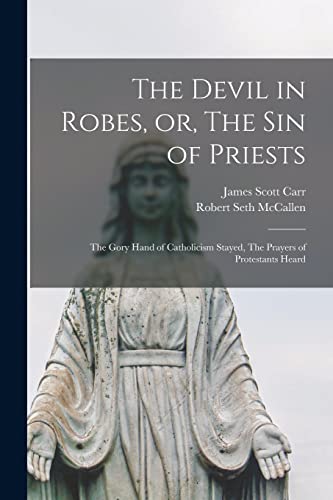 The Devil in Robes, or, The sin of Priests: The Gory Hand of Catholicism Stayed, The Prayers of Protestants Heard