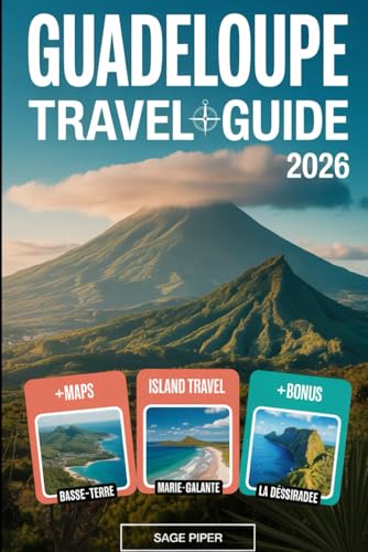 Guadeloupe Travel Guide 2026: Experience Basse-Terre, Grande-Terre, Marie-Galante, La Désirade & Les Saintes with Top Attractions, Hidden Gems, ... & Solo Adventurers in the French Caribbean
