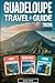 Guadeloupe Travel Guide 2026: Experience Basse-Terre, Grande-Terre, Marie-Galante, La Désirade & Les Saintes with Top Attractions, Hidden Gems, ... & Solo Adventurers in the French Caribbean