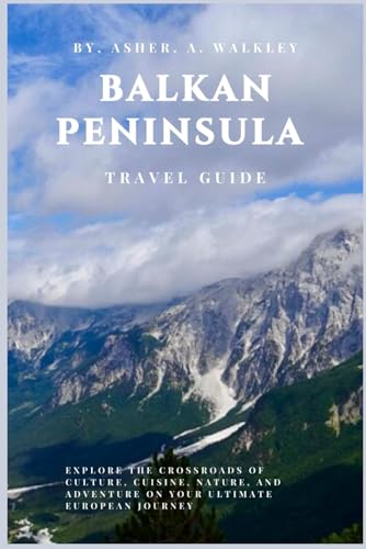 Balkan Peninsula Travel Guide: Explore the Crossroads of Culture, Cuisine, Nature, and Adventure on Your Ultimate European Journey (The Europe Explorer Guides)