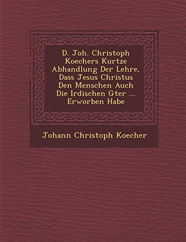 D. Joh. Christoph Koechers Kurtze Abhandlung Der Lehre, Dass Jesus Christus Den Menschen Auch Die Irdischen G Ter ... Erworben Habe