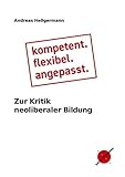  kompetent. flexibel. angepasst.: Zur Kritik neoliberaler Bildung (Edition ITP-Kompass)