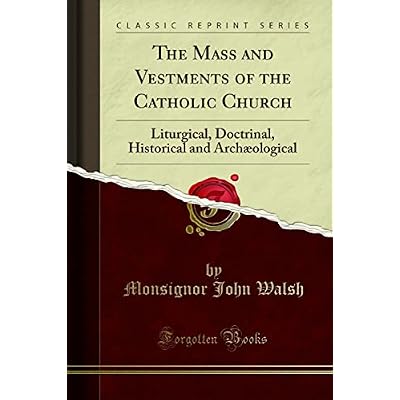 The Mass and Vestments of the Catholic Church (Classic Reprint): Liturgical, Doctrinal, Historical and Arch&aelig;ological