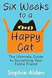 Six Weeks to a Happy Cat: The Ultimate Guide to Socializing Your Feline Friend