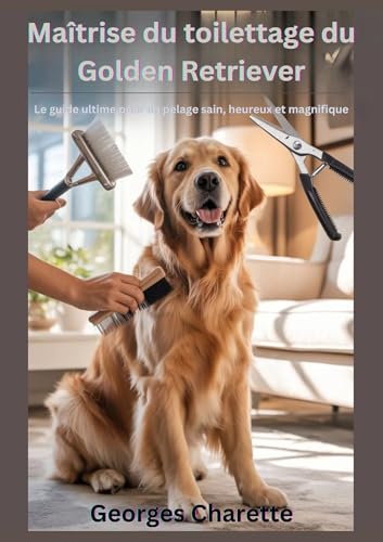 livre Maîtrise du toilettage du Golden Retriever: Le guide ultime pour un pelage sain, heureux et magnifique