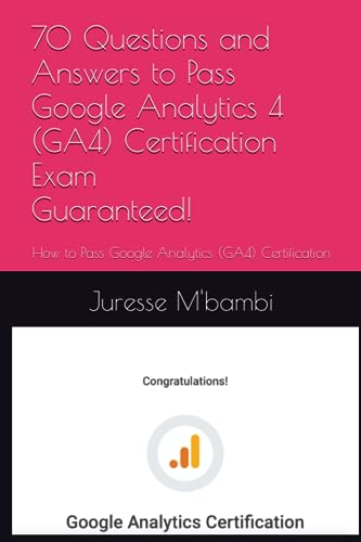 70 Questions and Answers to Pass Google Analytics 4 (GA4) Certification Exam: How to Pass Google Analytics (GA4) Certification Exam Guaranteed!