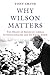 Why Wilson Matters: The Origin of American Liberal Internationalism and Its Crisis Today (Princeton Studies in International History and Politics)