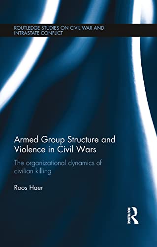 Armed Group Structure and Violence in Civil Wars: The Organizational Dynamics of Civilian Killing (Routledge Studies in Civil Wars and Intra-State Conflict)