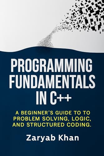 Programming Fundamentals in C++ : A Beginner’s Guide to Problem Solving, Logic, and Structured Coding