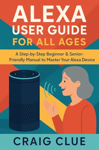 ALEXA USER GUIDE FOR ALL AGES: A Step-by-Step Beginner & Senior-Friendly Manual to Master Your Alexa Device (English Edition)