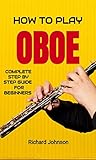  How to Play Oboe: A Step By Step Beginners Guide to Playing the Oboe, Mastering Different Playing Styles, Oboe Music Book, Genres and More (English Edition)