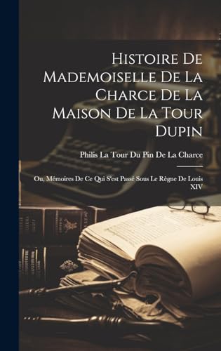 Histoire De Mademoiselle De La Charce De La Maison De La Tour Dupin: Ou, Mémoires De Ce Qui S'est Passé Sous Le Règne De Louis XIV (French Edition)
