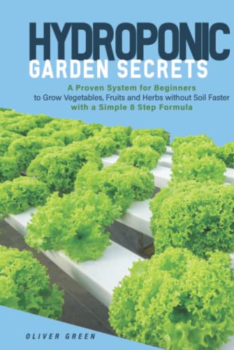 Hydroponic Garden Secrets: A proven system for beginners to grow vegetables, fruits and herbs without soil faster with a simple 8 step formula