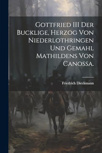 Gottfried III der Bucklige, Herzog von Niederlothringen und Gemahl Mathildens von Canossa. (German Edition)