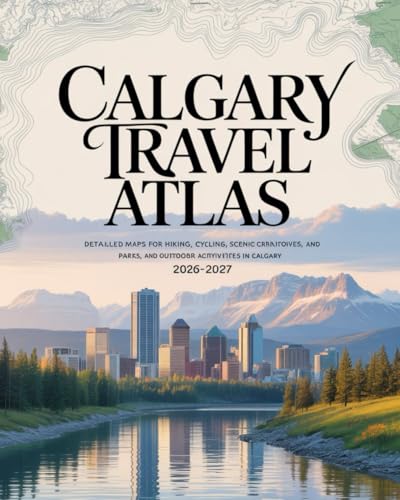 CALGARY TRAVEL ATLAS AND OUTDOOR ADVENTURE GUIDE 2026–2027: DETAILED MAPS FOR HIKING, CYCLING, SCENIC DRIVES, PARKS, AND OUTDOOR ACTIVITIES IN CALGARY