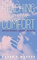 Reaching Up For Comfort: Caregiver Experiences, Questions, and Prayers 173436940X Book Cover