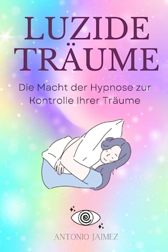 Luzide Träume: Die Macht der Hypnose zur Kontrolle Ihrer Träume (Heilung durch Hypnose, Band 47)