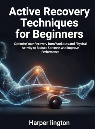 Active Recovery Techniques for Beginners: Optimize Your Recovery from Workouts and Physical Activity to Reduce Soreness and Improve Performance (For Beginners (For Beginners))