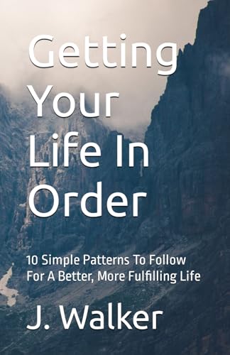 Getting Your Life In Order: 10 Simple Patterns To Follow For A Better, More Fulfilling Life