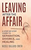 Leaving After The Affair : A Step-by-Step Guide to Separation, Divorce, and Healing
