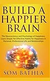 Build A Happier Brain: The Neuroscience and Psychology of Happiness. Learn Simple Yet Effective Habits for Happiness in Personal, Professional Life and Relationships (Power-Up Your Brain)