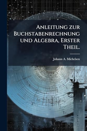 Anleitung zur Buchstabenrechnung und Algebra, Erster Theil. (German Edition)