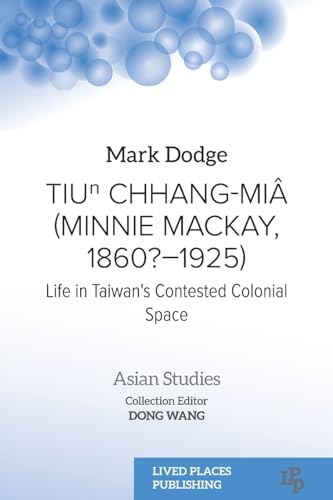 Tiuⁿ Chhang-Miâ (Minnie Mackay, 1860?-1925): Life in Taiwan's Contested Colonial Space (Asian Studies)