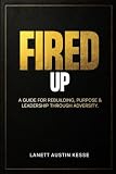 Fired Up!: A Guide For Rebuilding, Purpose & Leadership Through Adversity