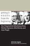 Getting It Wrong from the Beginning: Our Progressivist Inheritance from Herbert Spencer, John Dewey, and Jean Piaget