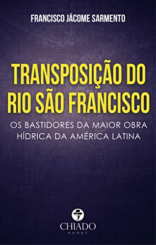 TRANSPOSIÇÃO DO RIO SÃO FRANCISCO: Os bastidores da maior obra hídrica da América Latina