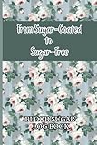  From Sugar-Coated to Sugar-Free: Blood Sugar Logbook: A Simple and Easy-To-Use Book to Monitor Your Daily Glucose Levels.