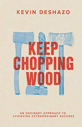 Keep Chopping Wood: An Ordinary Approach To Achieving Extraordinary Success