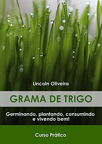 Grama de trigo : Guia Prático: Germinando, plantando, consumindo e vivendo bem.