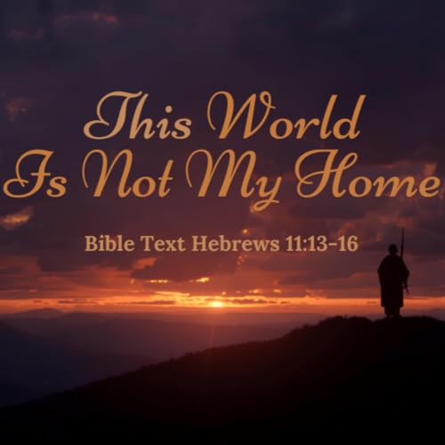 This World Is Not My Home - Hebrews 11:13-16