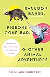 Raccoon Gangs, Pigeons Gone Bad, and Other Animal Adventures: A Wildlife Rehabber's Tale of Birds and Beasts