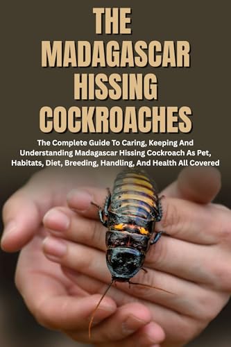 The Madagascar Hissing Cockroaches: The Complete Guide to Caring, Keeping And Understanding Madagascar Hissing Cockroach As Pet, Habitats, Diet, Breeding, Handling, And Health All Covered