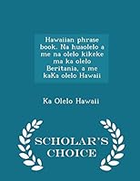 Hawaiian Phrase Book. Na Huaolelo a Me Na Olelo Kikeke Ma Ka Olelo Beritania, a Me Kaka Olelo Hawaii - Scholar's Choice Edition 1296443671 Book Cover