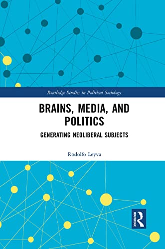 Brains, Media and Politics: Generating Neoliberal Subjects (Routledge Studies in Political Sociology)