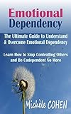 Emotional Dependency: The Ultimate Guide to Understand and Overcome Emotional Dependency; Learn How to Stop Controlling Others and Be Codependent No More