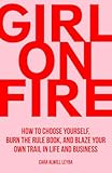 Girl On Fire: How to Choose Yourself, Burn the Rule Book, and Blaze Your Own Trail in Life and Business