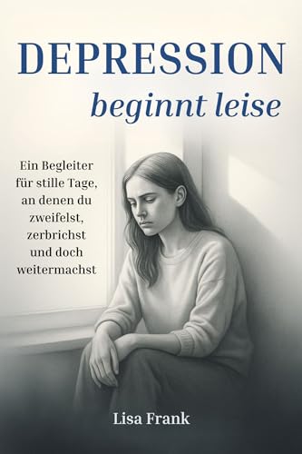 Depression beginnt leise - Ein Begleiter für stille Tage, an denen du zweifelst, zerbrichst und doch weitermachst