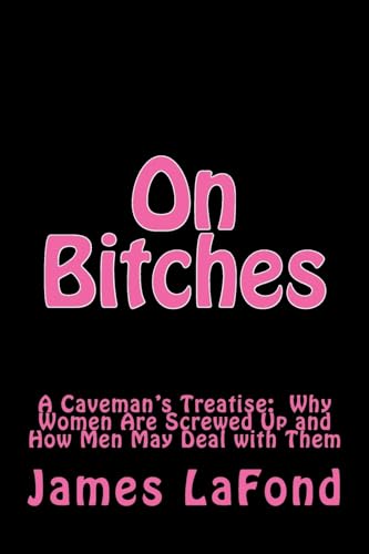 On Bitches: A Caveman's Treatise: Why Women Are Screwed Up and How Men May Deal with Them