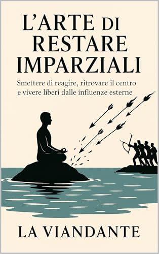 L’Arte di Restare Imparziali: Smettere di reagire, ritrovare il centro e vivere liberi dalle influenze esterne (Italian Edition)