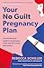 Your No Guilt Pregnancy Plan: A Revolutionary Guide to Pregnancy, Birth and the Weeks That Follow