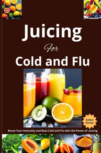 Juicing For Cold And Flu: Boost Your Immunity And Beat Cold And Flu With The Power Of Juicing